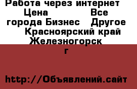 Работа через интернет › Цена ­ 20 000 - Все города Бизнес » Другое   . Красноярский край,Железногорск г.